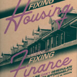 Fixing Housing Means Fixing Finance: Why We Can’t Deregulate Our Way to Affordability
